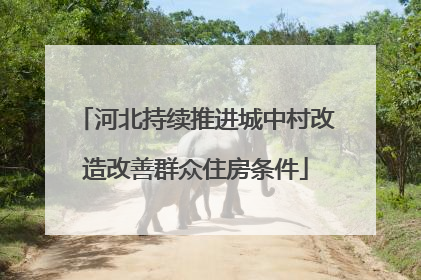 河北持续推进城中村改造改善群众住房条件