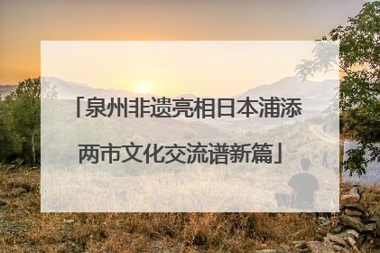 泉州非遗亮相日本浦添 两市文化交流谱新篇