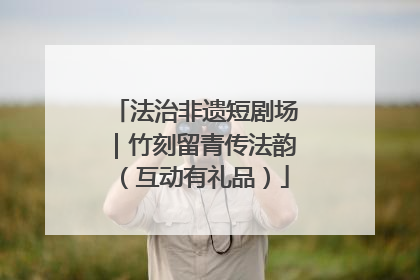 法治非遗短剧场｜竹刻留青传法韵（互动有礼品）