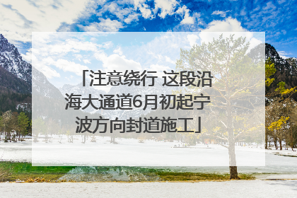 注意绕行 这段沿海大通道6月初起宁波方向封道施工