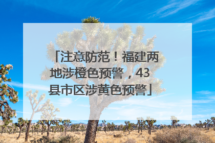 注意防范！福建两地涉橙色预警，43县市区涉黄色预警