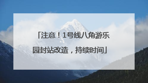 注意！1号线八角游乐园封站改造，持续时间