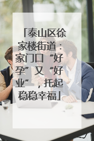 泰山区徐家楼街道：家门口“好孕”又“好业”，托起稳稳幸福