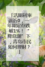 活期利率逼近0，一年期定存跌破1%！“降息潮”下，青岛市民如何理财？