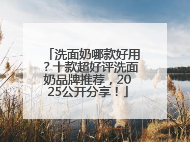 洗面奶哪款好用？十款超好评洗面奶品牌推荐，2025公开分享！