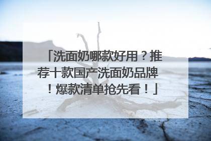 洗面奶哪款好用？推荐十款国产洗面奶品牌！爆款清单抢先看！