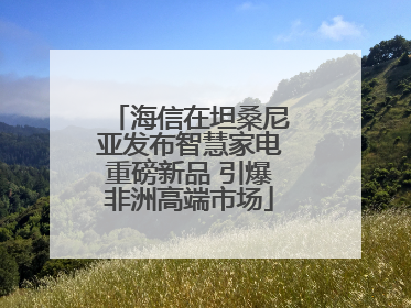 海信在坦桑尼亚发布智慧家电重磅新品 引爆非洲高端市场