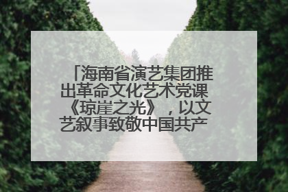 海南省演艺集团推出革命文化艺术党课《琼崖之光》，以文艺叙事致敬中国共产党成立104周年