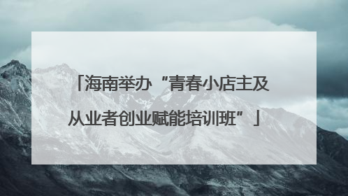 海南举办“青春小店主及从业者创业赋能培训班”