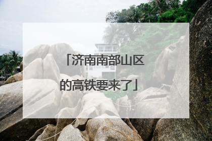 济南南部山区的高铁要来了