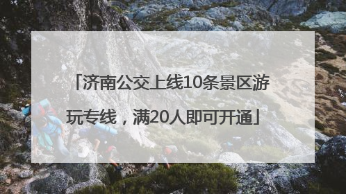 济南公交上线10条景区游玩专线，满20人即可开通