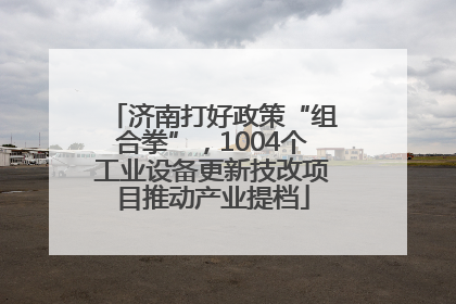 济南打好政策“组合拳”，1004个工业设备更新技改项目推动产业提档
