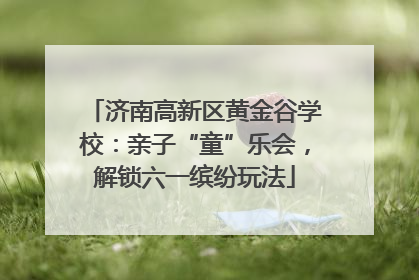 济南高新区黄金谷学校：亲子“童”乐会，解锁六一缤纷玩法