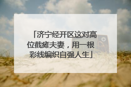 济宁经开区这对高位截瘫夫妻，用一根彩线编织自强人生