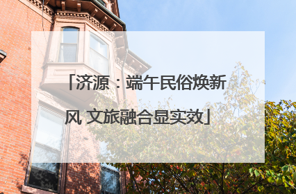 济源：端午民俗焕新风 文旅融合显实效