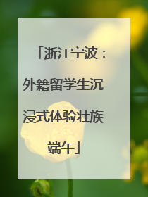 浙江宁波：外籍留学生沉浸式体验壮族端午