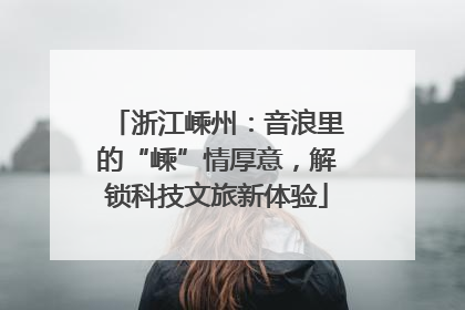 浙江嵊州：音浪里的“嵊”情厚意，解锁科技文旅新体验