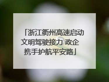 浙江衢州高速启动文明驾驶接力 政企携手护航平安路