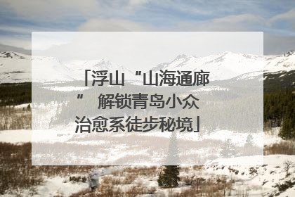 浮山“山海通廊” 解锁青岛小众治愈系徒步秘境