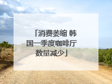 消费萎缩 韩国一季度咖啡厅数量减少