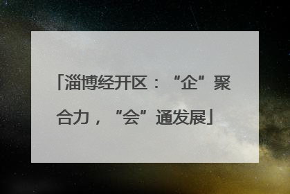 淄博经开区：“企”聚合力，“会”通发展