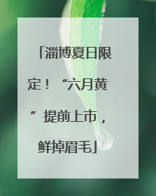 淄博夏日限定！“六月黄”提前上市，鲜掉眉毛