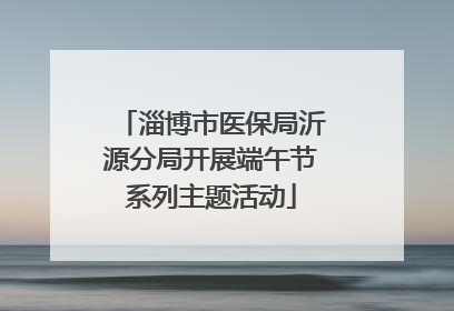 淄博市医保局沂源分局开展端午节系列主题活动