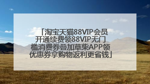 淘宝天猫88VIP会员开通续费领88VIP无门槛消费券叠加草柴APP领优惠券拿购物返利更省钱