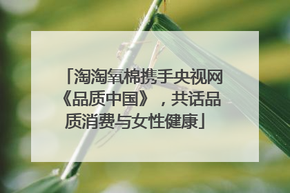 淘淘氧棉携手央视网《品质中国》，共话品质消费与女性健康