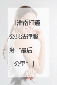 淮南打通公共法律服务“最后一公里”