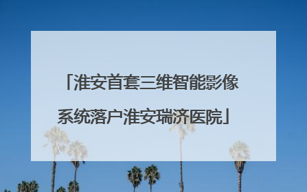 淮安首套三维智能影像系统落户淮安瑞济医院
