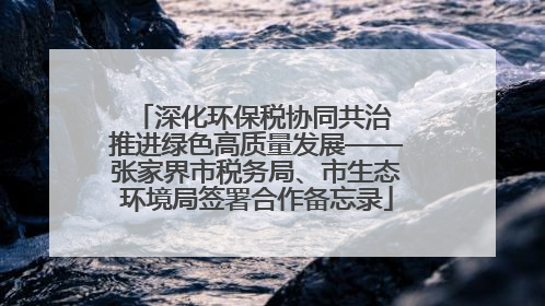 深化环保税协同共治 推进绿色高质量发展——张家界市税务局、市生态环境局签署合作备忘录