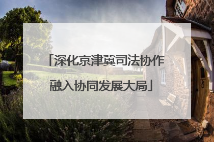 深化京津冀司法协作 融入协同发展大局