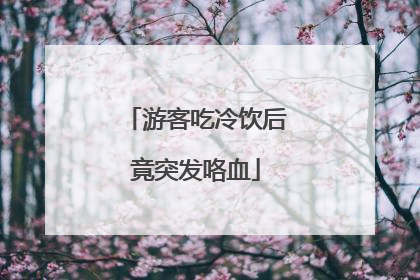 游客吃冷饮后竟突发咯血