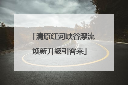 清原红河峡谷漂流焕新升级引客来