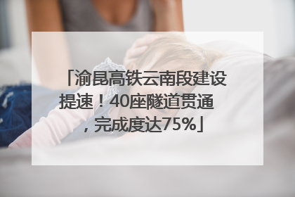 渝昆高铁云南段建设提速！40座隧道贯通，完成度达75%