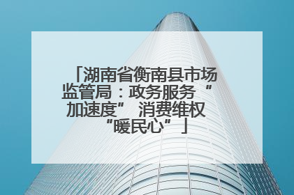 湖南省衡南县市场监管局：政务服务“加速度” 消费维权“暖民心”