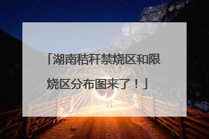 湖南秸秆禁烧区和限烧区分布图来了！