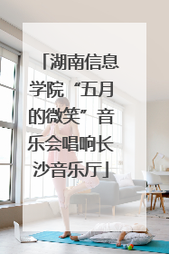 湖南信息学院“五月的微笑”音乐会唱响长沙音乐厅