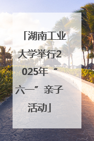 湖南工业大学举行2025年“六一”亲子活动
