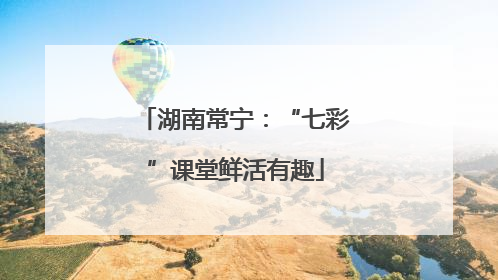 湖南常宁：“七彩”课堂鲜活有趣