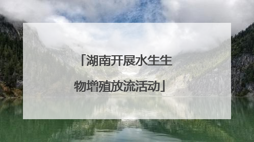 湖南开展水生生物增殖放流活动
