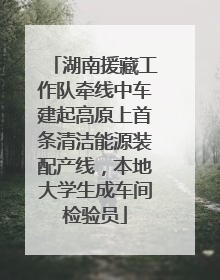 湖南援藏工作队牵线中车建起高原上首条清洁能源装配产线，本地大学生成车间检验员