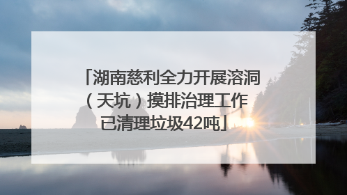 湖南慈利全力开展溶洞（天坑）摸排治理工作 已清理垃圾42吨