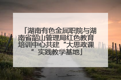 湖南有色金属职院与湖南省韶山管理局红色教育培训中心共建“大思政课”实践教学基地