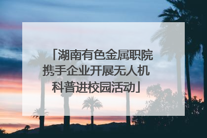 湖南有色金属职院携手企业开展无人机科普进校园活动
