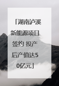 湖南泸溪新能源项目签约 投产后产值达50亿元