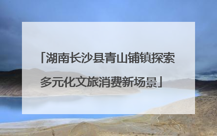 湖南长沙县青山铺镇探索多元化文旅消费新场景