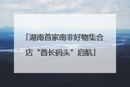 湖南首家南非好物集合店“酋长码头”启航
