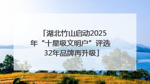 湖北竹山启动2025年“十星级文明户”评选 32年品牌再升级